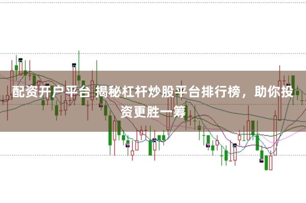 配资开户平台 揭秘杠杆炒股平台排行榜，助你投资更胜一筹