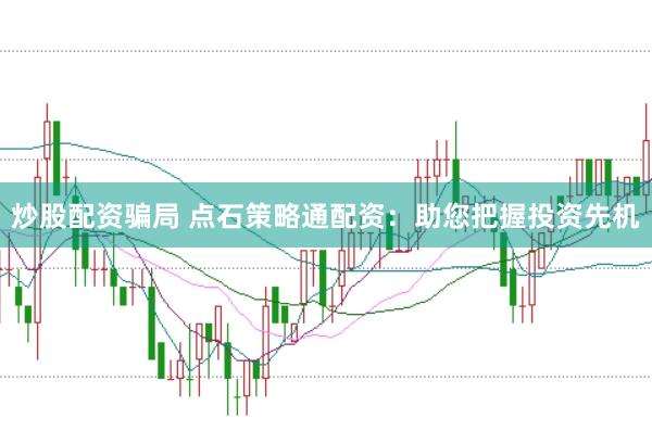 炒股配资骗局 点石策略通配资：助您把握投资先机
