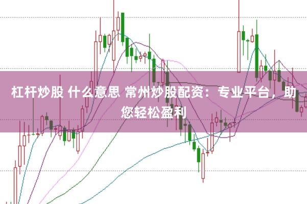 杠杆炒股 什么意思 常州炒股配资：专业平台，助您轻松盈利