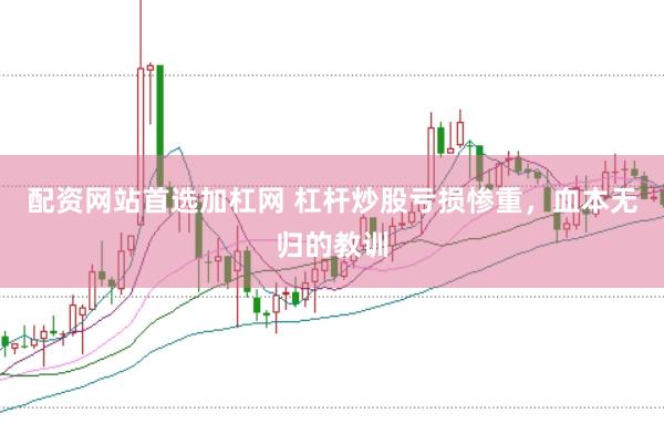 配资网站首选加杠网 杠杆炒股亏损惨重，血本无归的教训