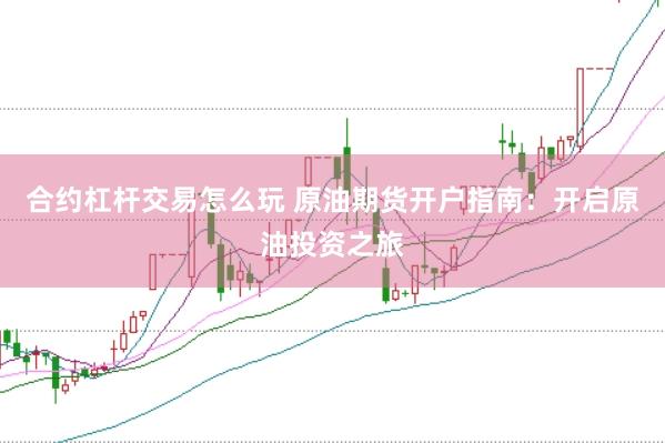 合约杠杆交易怎么玩 原油期货开户指南：开启原油投资之旅