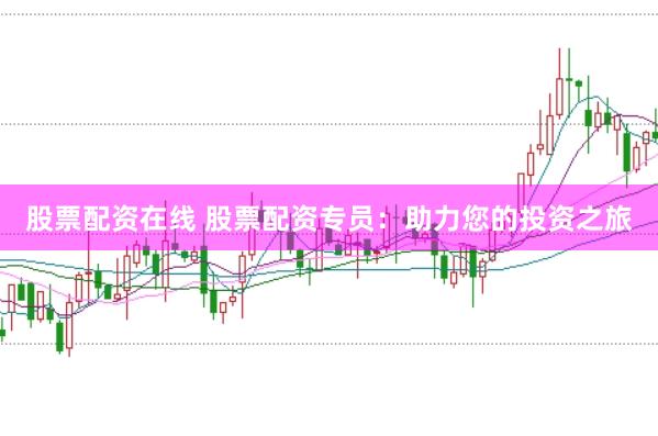 股票配资在线 股票配资专员：助力您的投资之旅