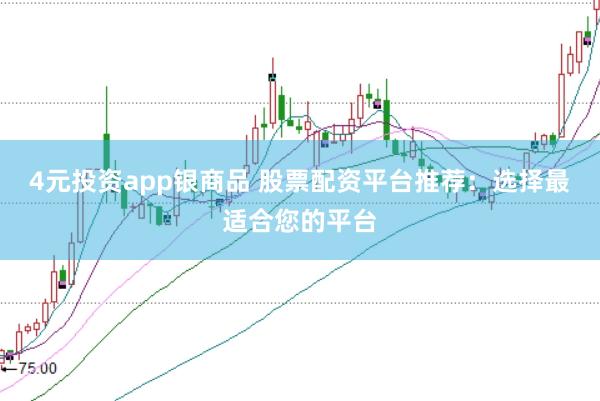 4元投资app银商品 股票配资平台推荐：选择最适合您的平台