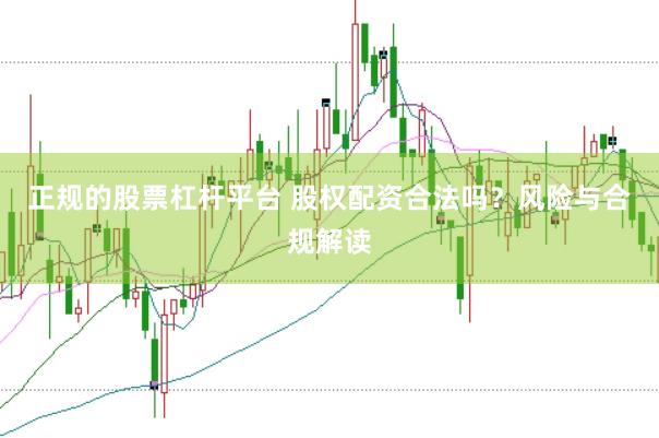 正规的股票杠杆平台 股权配资合法吗？风险与合规解读