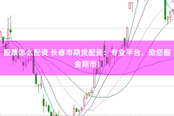 股票怎么配资 长春市期货配资：专业平台，助您掘金期市！