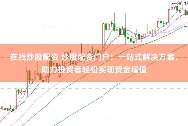 在线炒股配资 炒股配资门户：一站式解决方案，助力投资者轻松实现资金增值