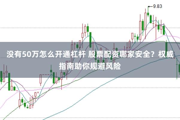 没有50万怎么开通杠杆 股票配资哪家安全？权威指南助你规避风险