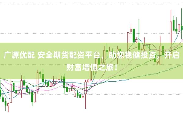 广源优配 安全期货配资平台，助您稳健投资，开启财富增值之旅！
