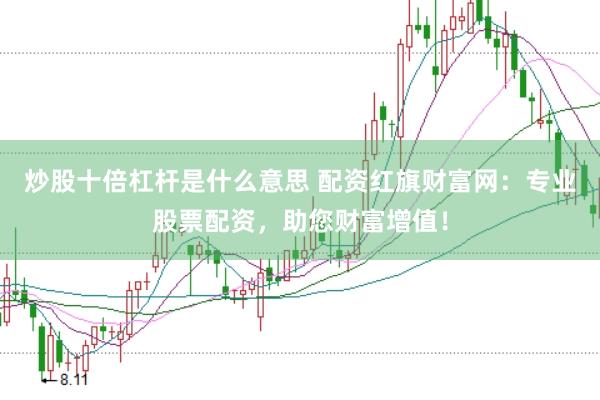炒股十倍杠杆是什么意思 配资红旗财富网：专业股票配资，助您财富增值！