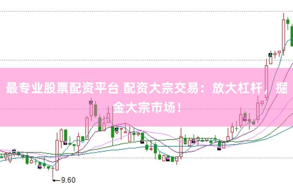 最专业股票配资平台 配资大宗交易：放大杠杆，掘金大宗市场！