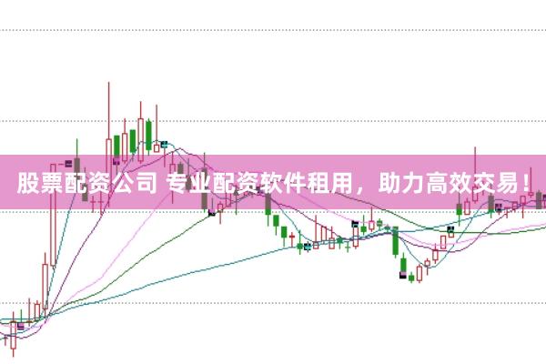 股票配资公司 专业配资软件租用，助力高效交易！