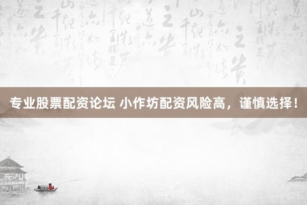 专业股票配资论坛 小作坊配资风险高，谨慎选择！