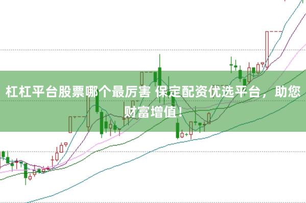 杠杠平台股票哪个最厉害 保定配资优选平台，助您财富增值！