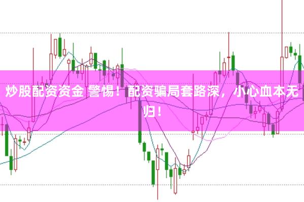 炒股配资资金 警惕！配资骗局套路深，小心血本无归！