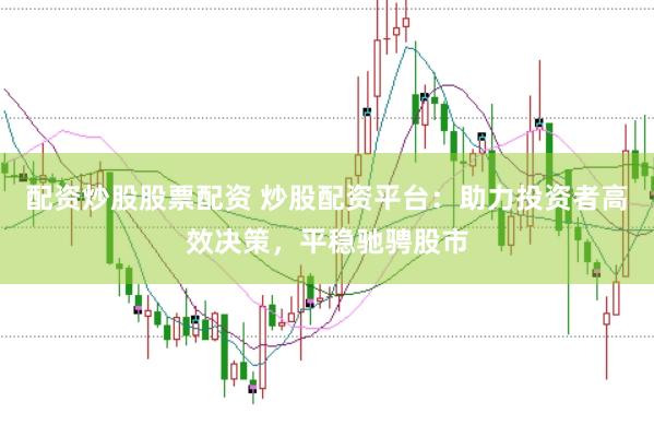 配资炒股股票配资 炒股配资平台：助力投资者高效决策，平稳驰骋股市