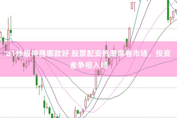 a1炒股神器哪款好 股票配资热潮席卷市场，投资者争相入局