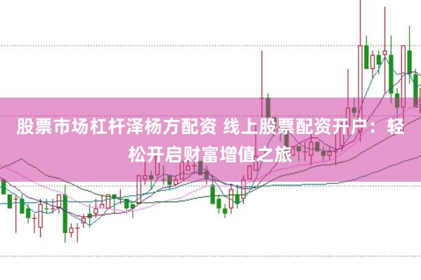 股票市场杠杆泽杨方配资 线上股票配资开户：轻松开启财富增值之旅