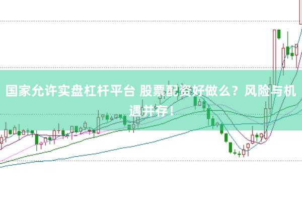 国家允许实盘杠杆平台 股票配资好做么？风险与机遇并存！