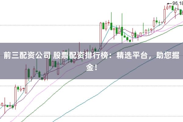 前三配资公司 股票配资排行榜：精选平台，助您掘金！