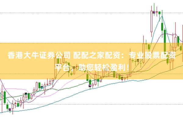 香港大牛证券公司 配配之家配资：专业股票配资平台，助您轻松盈利！