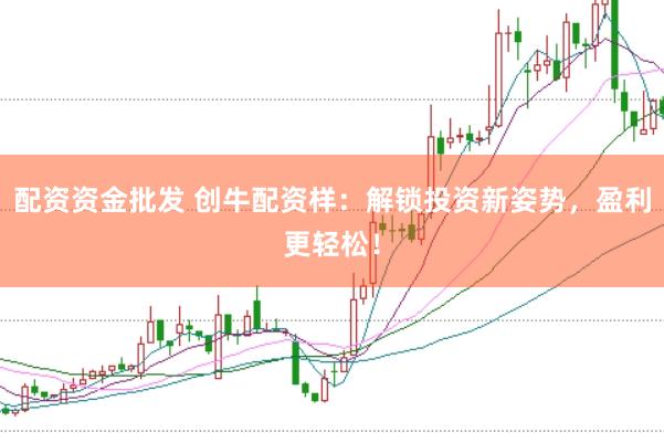 配资资金批发 创牛配资样：解锁投资新姿势，盈利更轻松！