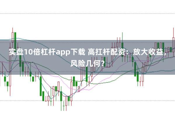 实盘10倍杠杆app下载 高扛杆配资：放大收益，风险几何？