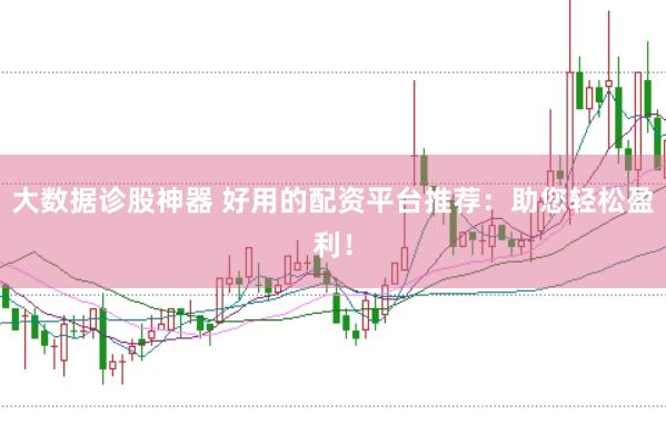 大数据诊股神器 好用的配资平台推荐：助您轻松盈利！