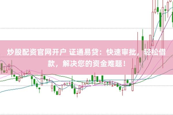 炒股配资官网开户 证通易贷：快速审批，轻松借款，解决您的资金难题！