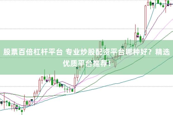 股票百倍杠杆平台 专业炒股配资平台哪种好？精选优质平台推荐！
