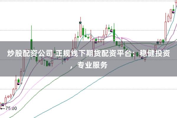 炒股配资公司 正规线下期货配资平台：稳健投资，专业服务
