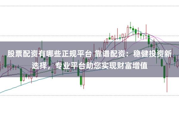 股票配资有哪些正规平台 靠谱配资:稳健投资新选择,专业平台助您实现财富增值