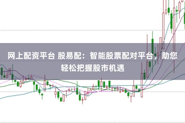网上配资平台 股易配：智能股票配对平台，助您轻松把握股市机遇
