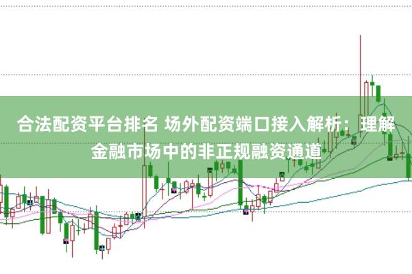 合法配资平台排名 场外配资端口接入解析：理解金融市场中的非正规融资通道