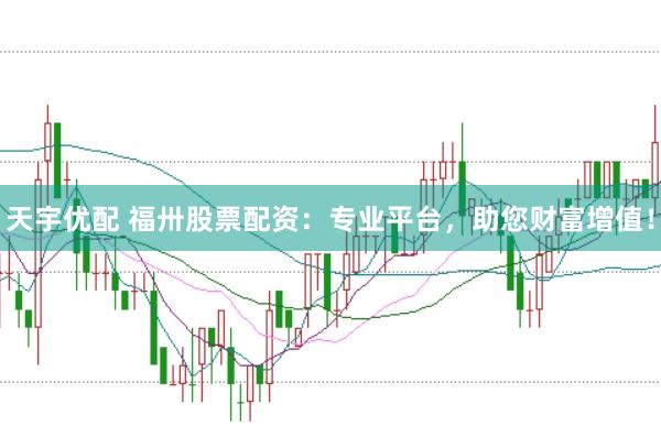 天宇优配 福卅股票配资：专业平台，助您财富增值！
