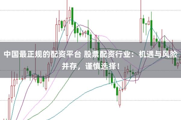 中国最正规的配资平台 股票配资行业：机遇与风险并存，谨慎选择！