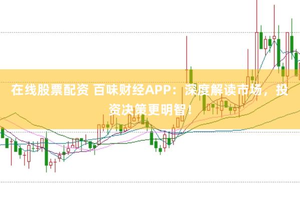 在线股票配资 百味财经APP：深度解读市场，投资决策更明智！