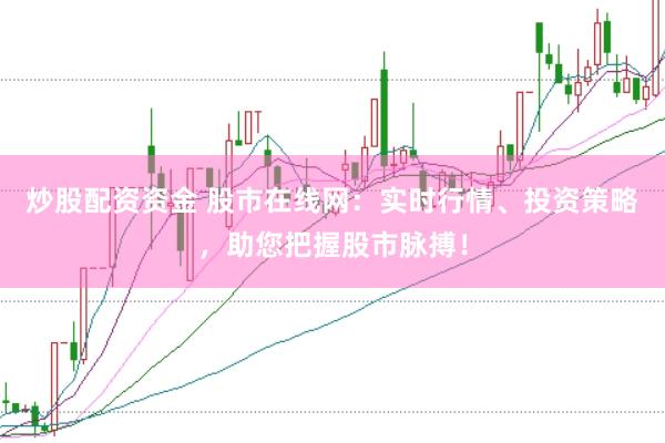 炒股配资资金 股市在线网：实时行情、投资策略，助您把握股市脉搏！