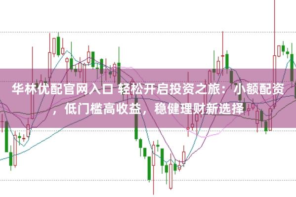 华林优配官网入口 轻松开启投资之旅：小额配资，低门槛高收益，稳健理财新选择