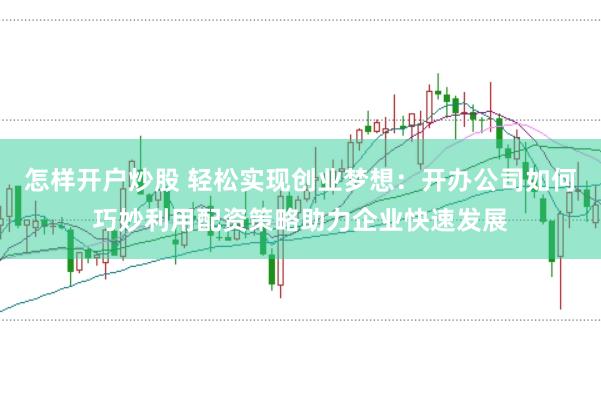 怎样开户炒股 轻松实现创业梦想：开办公司如何巧妙利用配资策略助力企业快速发展