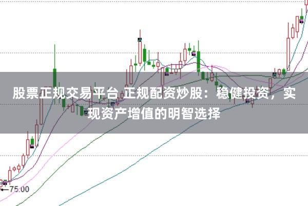 股票正规交易平台 正规配资炒股：稳健投资，实现资产增值的明智选择