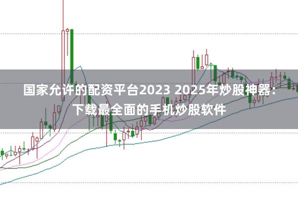 国家允许的配资平台2023 2025年炒股神器:下载最全面的手机炒股软件