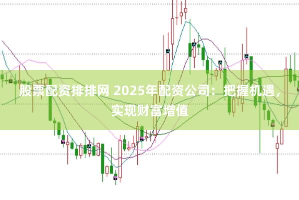 股票配资排排网 2025年配资公司:把握机遇,实现财富增值