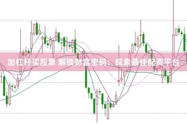 加杠杆买股票 解锁财富密码:探索最佳配资平台