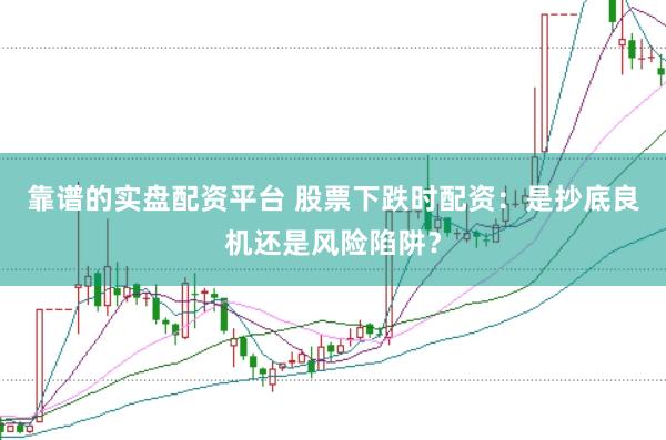 靠谱的实盘配资平台 股票下跌时配资:是抄底良机还是风险陷阱?