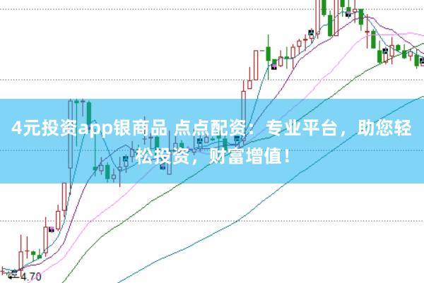 4元投资app银商品 点点配资:专业平台,助您轻松投资,财富增值!