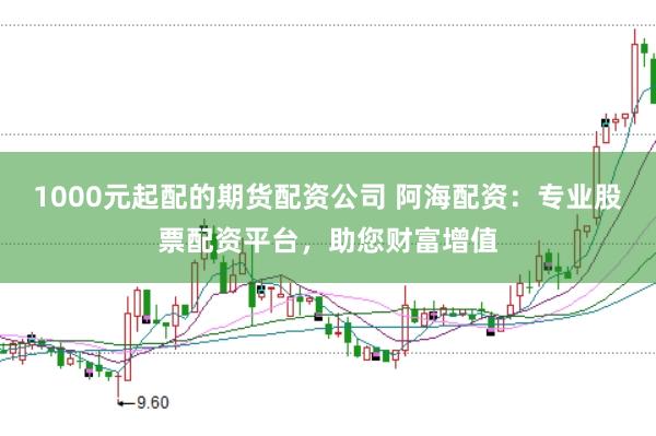 1000元起配的期货配资公司 阿海配资:专业股票配资平台,助您财富增值