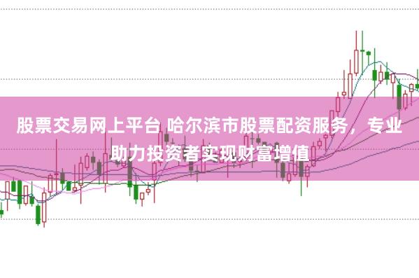 股票交易网上平台 哈尔滨市股票配资服务，专业助力投资者实现财富增值