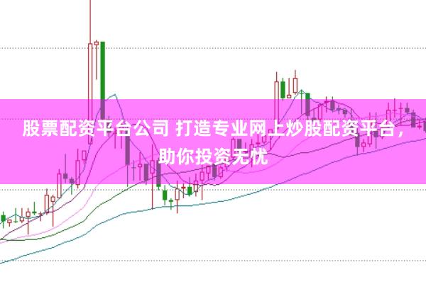 股票配资平台公司 打造专业网上炒股配资平台，助你投资无忧