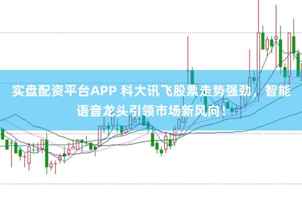 实盘配资平台APP 科大讯飞股票走势强劲,智能语音龙头引领市场新风向!