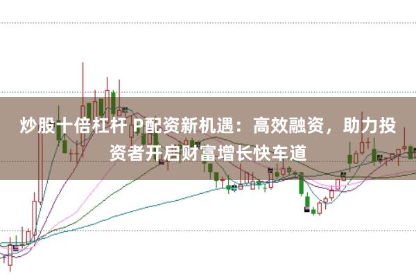 炒股十倍杠杆 P配资新机遇:高效融资,助力投资者开启财富增长快车道